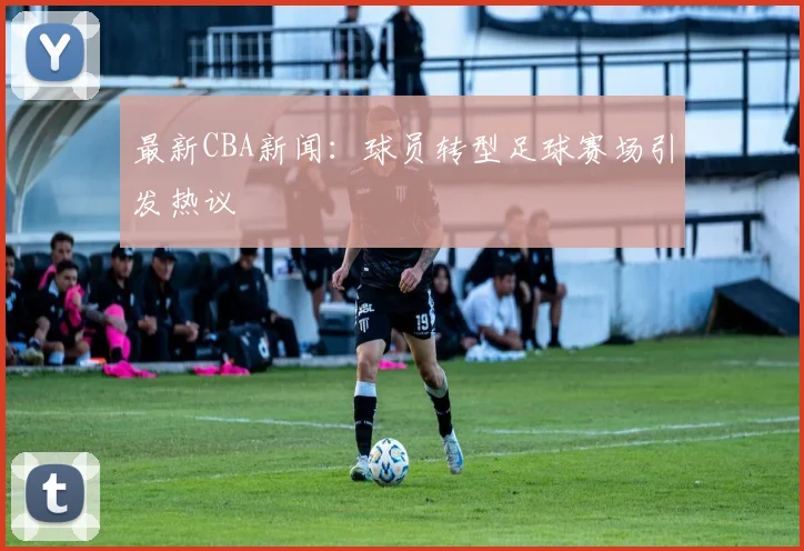 最新CBA新闻:球员转型足球赛场引发热议