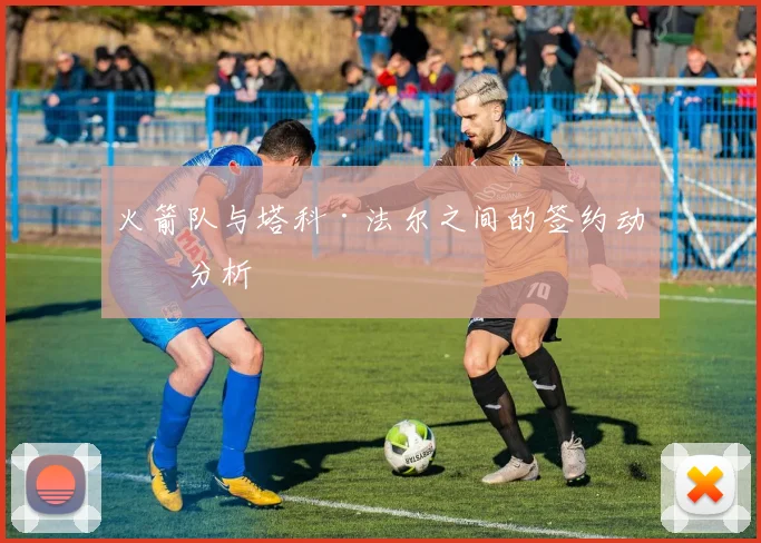 火箭队与塔科·法尔之间的签约动向分析