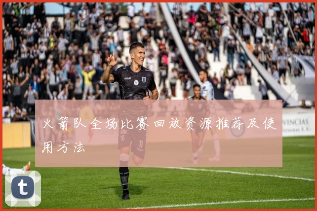 火箭队全场比赛回放资源推荐及使用方法