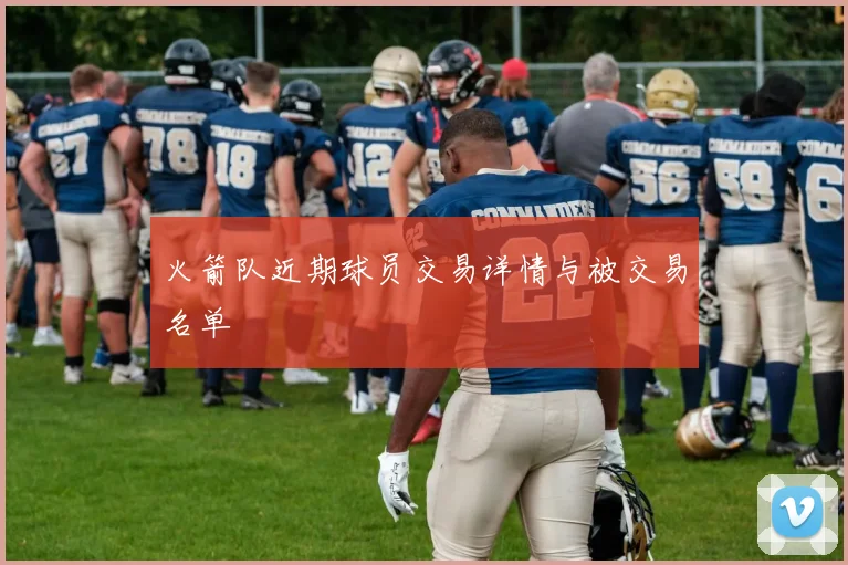 火箭队近期球员交易详情与被交易名单