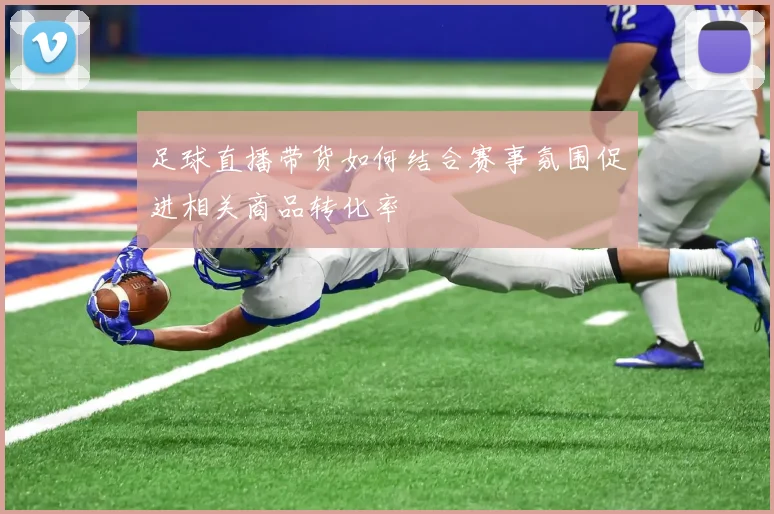 足球直播带货如何结合赛事氛围促进相关商品转化率