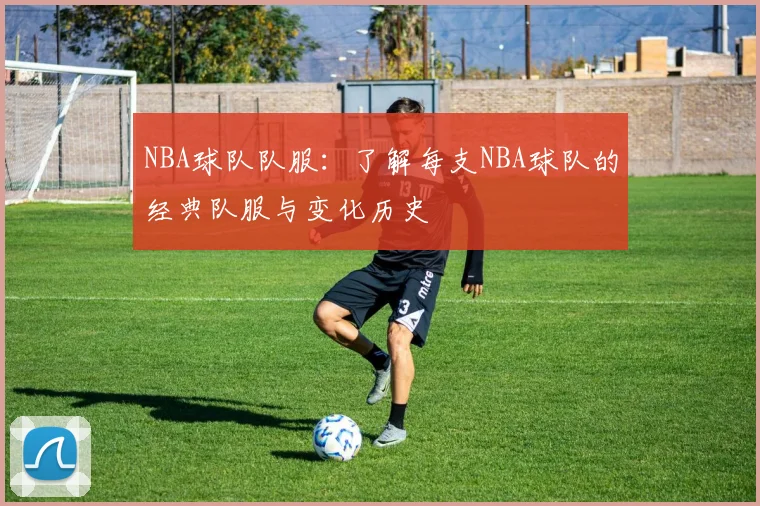 NBA球队队服：了解每支NBA球队的经典队服与变化历史