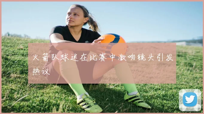 火箭队球迷在比赛中激吻镜头引发热议