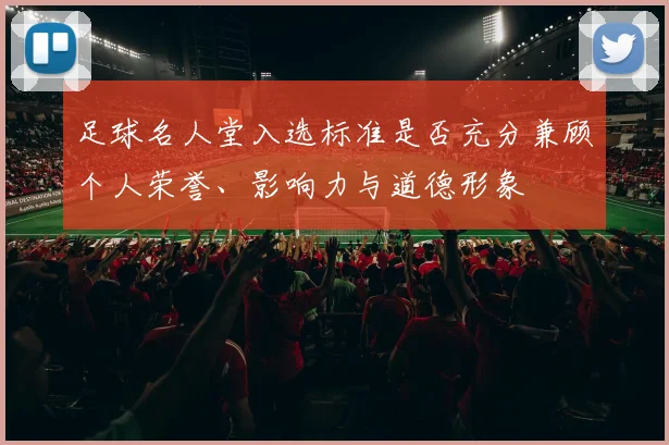 足球名人堂入选标准是否充分兼顾个人荣誉、影响力与道德形象