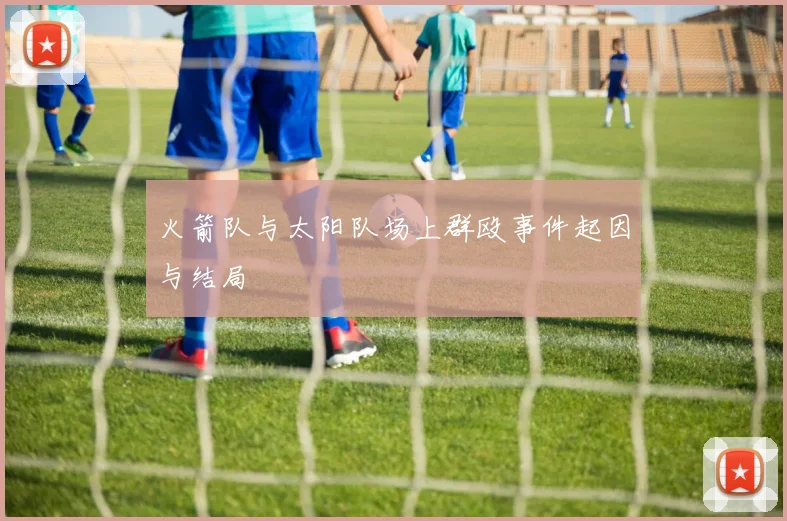 火箭队与太阳队场上群殴事件起因与结局