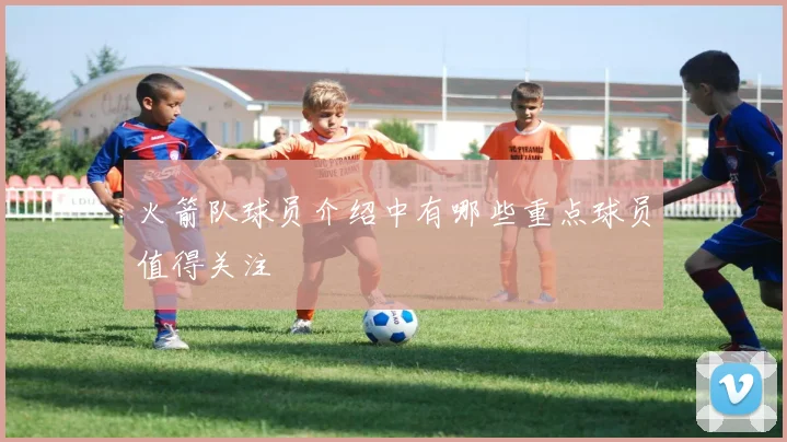 火箭队球员介绍中有哪些重点球员值得关注