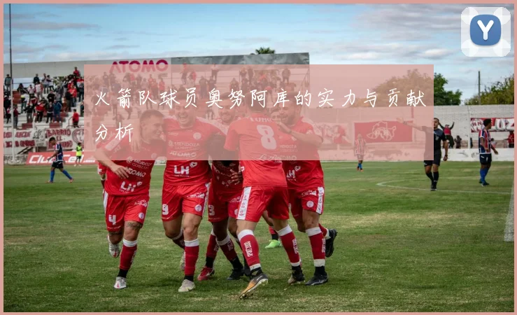 火箭队球员奥努阿库的实力与贡献分析