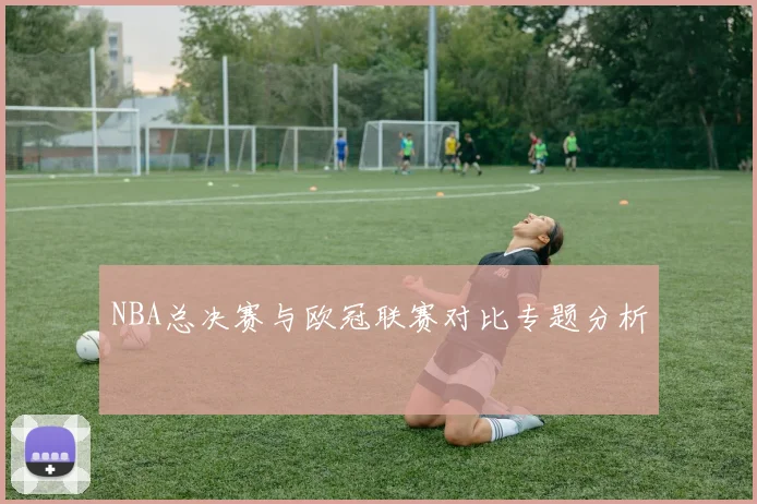 NBA总决赛与欧冠联赛对比专题分析