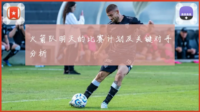 火箭队明天的比赛计划及关键对手分析