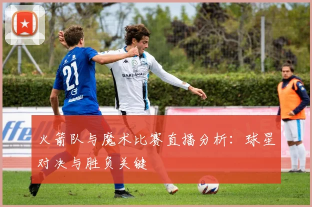 火箭队与魔术比赛直播分析：球星对决与胜负关键