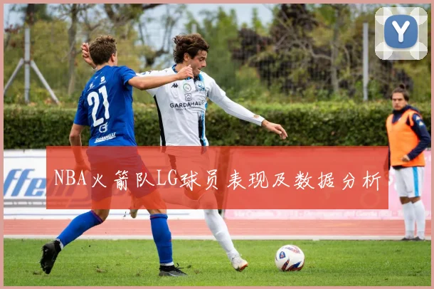 NBA火箭队LG球员表现及数据分析